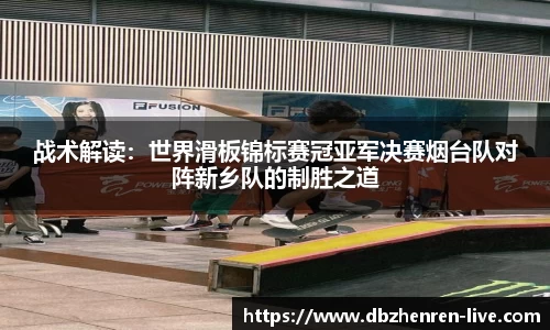 战术解读：世界滑板锦标赛冠亚军决赛烟台队对阵新乡队的制胜之道